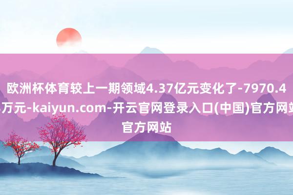 欧洲杯体育较上一期领域4.37亿元变化了-7970.48万元-kaiyun.com-开云官网登录入口(中国)官方网站