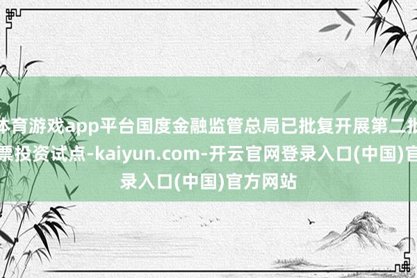 体育游戏app平台国度金融监管总局已批复开展第二批永久股票投资试点-kaiyun.com-开云官网登录入口(中国)官方网站