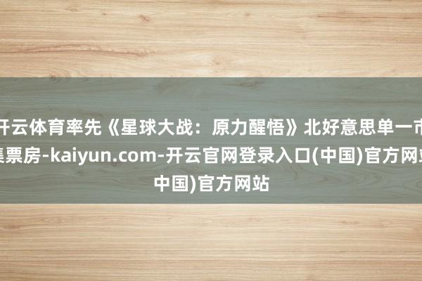 开云体育率先《星球大战：原力醒悟》北好意思单一市集票房-kaiyun.com-开云官网登录入口(中国)官方网站