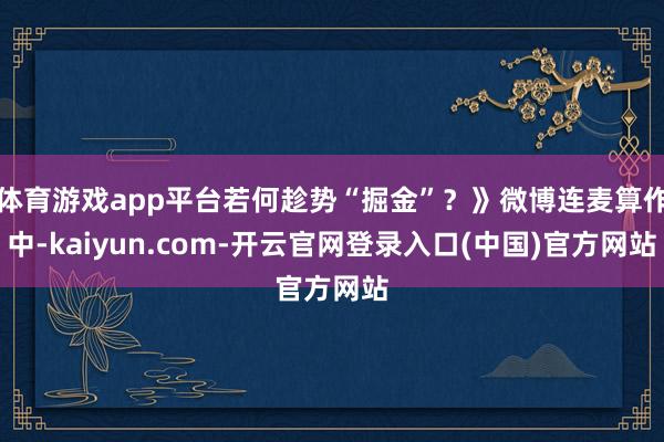 体育游戏app平台若何趁势“掘金”？》微博连麦算作中-kaiyun.com-开云官网登录入口(中国)官方网站