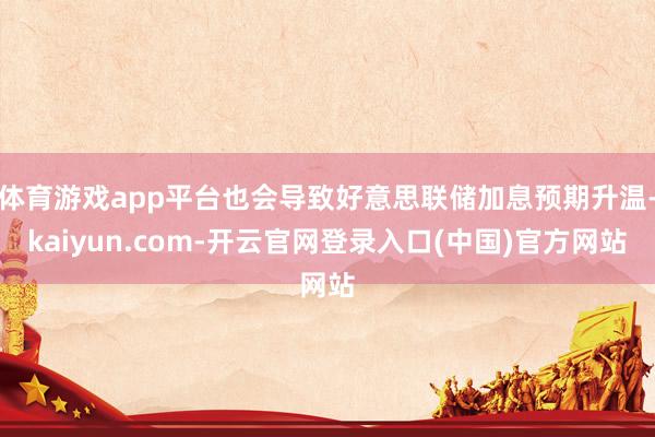 体育游戏app平台也会导致好意思联储加息预期升温-kaiyun.com-开云官网登录入口(中国)官方网站