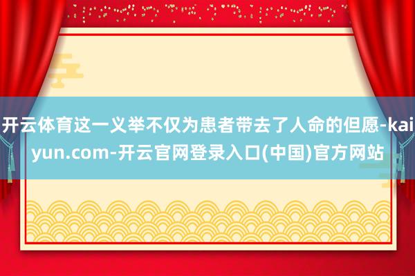 开云体育这一义举不仅为患者带去了人命的但愿-kaiyun.com-开云官网登录入口(中国)官方网站