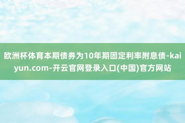 欧洲杯体育本期债券为10年期固定利率附息债-kaiyun.com-开云官网登录入口(中国)官方网站