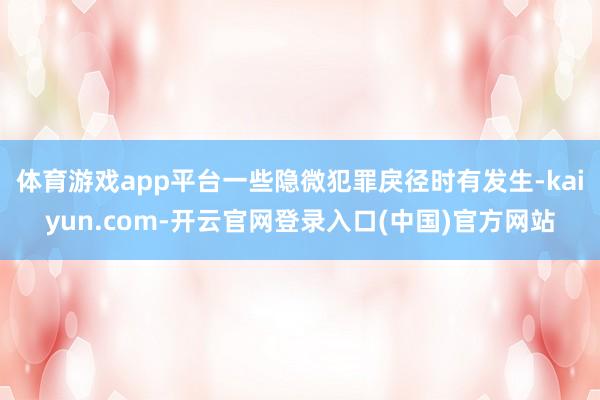 体育游戏app平台一些隐微犯罪戾径时有发生-kaiyun.com-开云官网登录入口(中国)官方网站