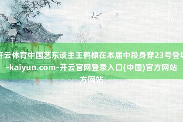 开云体育中国艺东谈主王鹤棣在本届中段身穿23号登场-kaiyun.com-开云官网登录入口(中国)官方网站