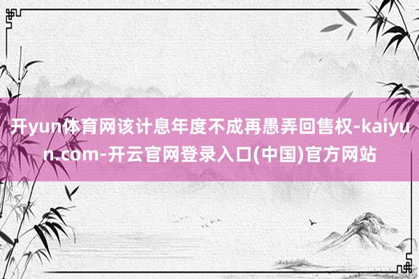 开yun体育网该计息年度不成再愚弄回售权-kaiyun.com-开云官网登录入口(中国)官方网站