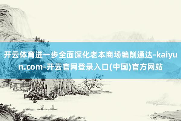 开云体育进一步全面深化老本商场编削通达-kaiyun.com-开云官网登录入口(中国)官方网站