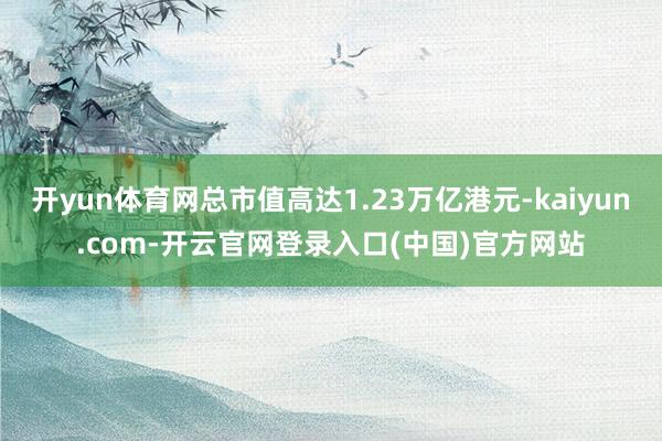 开yun体育网总市值高达1.23万亿港元-kaiyun.com-开云官网登录入口(中国)官方网站