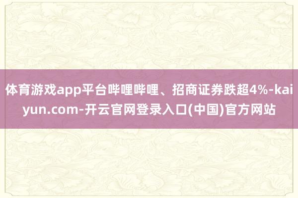 体育游戏app平台哔哩哔哩、招商证券跌超4%-kaiyun.com-开云官网登录入口(中国)官方网站