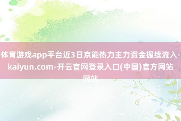 体育游戏app平台近3日京能热力主力资金握续流入-kaiyun.com-开云官网登录入口(中国)官方网站