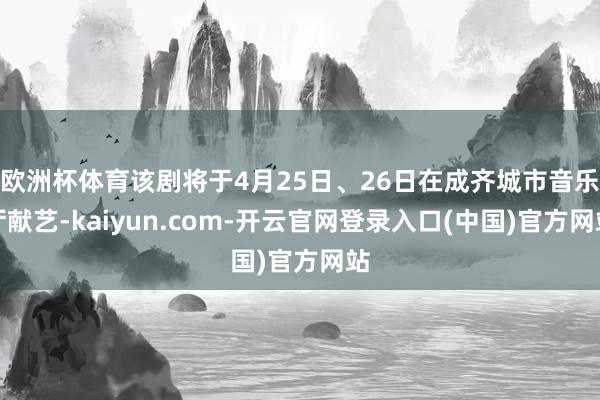 欧洲杯体育该剧将于4月25日、26日在成齐城市音乐厅献艺-kaiyun.com-开云官网登录入口(中国)官方网站