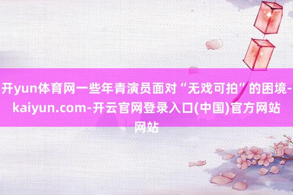 开yun体育网一些年青演员面对“无戏可拍”的困境-kaiyun.com-开云官网登录入口(中国)官方网站