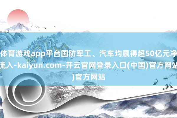体育游戏app平台国防军工、汽车均赢得超50亿元净流入-kaiyun.com-开云官网登录入口(中国)官方网站