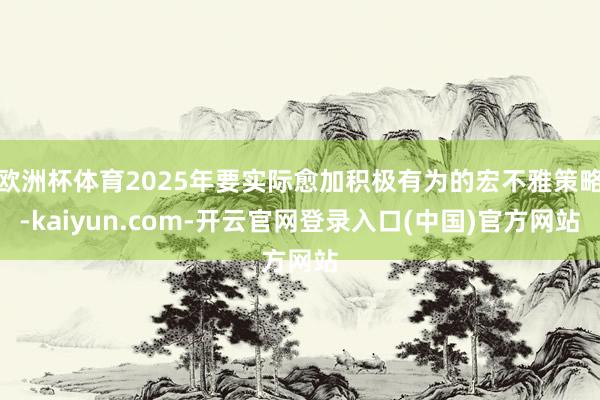 欧洲杯体育2025年要实际愈加积极有为的宏不雅策略-kaiyun.com-开云官网登录入口(中国)官方网站