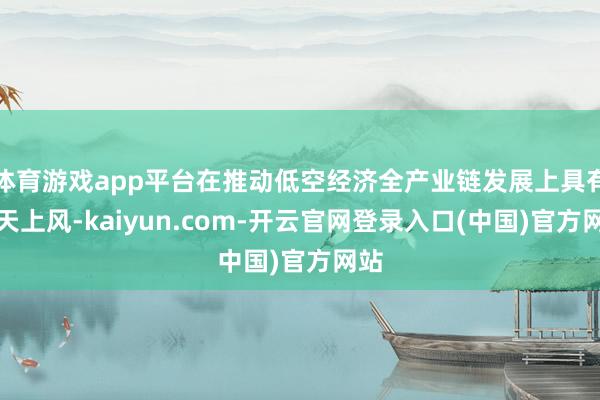 体育游戏app平台在推动低空经济全产业链发展上具有先天上风-kaiyun.com-开云官网登录入口(中国)官方网站