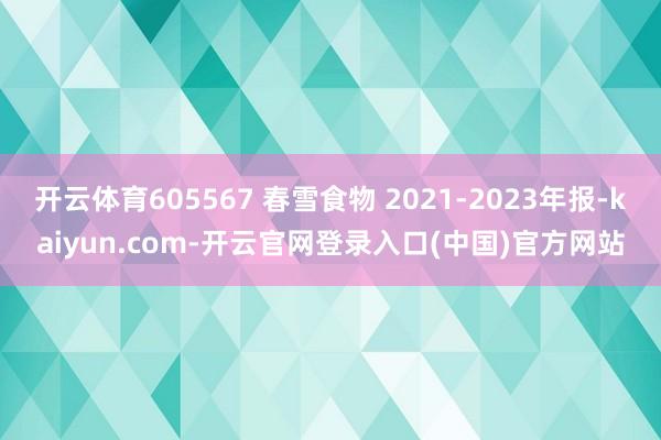 开云体育605567 春雪食物 2021-2023年报-kaiyun.com-开云官网登录入口(中国)官方网站