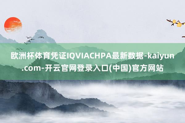 欧洲杯体育凭证IQVIACHPA最新数据-kaiyun.com-开云官网登录入口(中国)官方网站