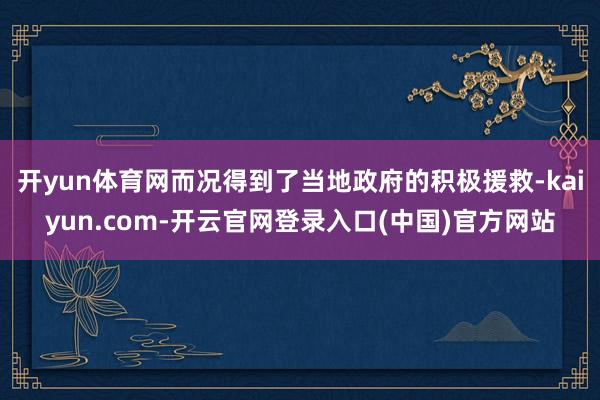 开yun体育网而况得到了当地政府的积极援救-kaiyun.com-开云官网登录入口(中国)官方网站