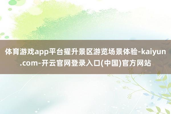 体育游戏app平台擢升景区游览场景体验-kaiyun.com-开云官网登录入口(中国)官方网站