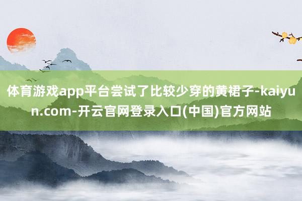 体育游戏app平台尝试了比较少穿的黄裙子-kaiyun.com-开云官网登录入口(中国)官方网站