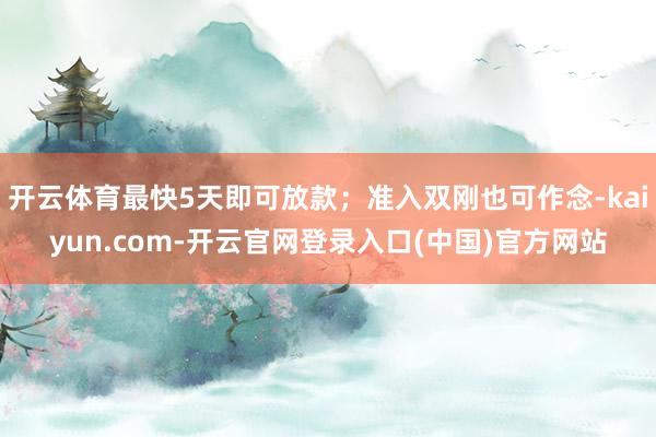 开云体育最快5天即可放款；准入双刚也可作念-kaiyun.com-开云官网登录入口(中国)官方网站