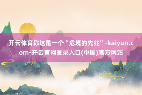 开云体育称这是一个“危境的先兆”-kaiyun.com-开云官网登录入口(中国)官方网站