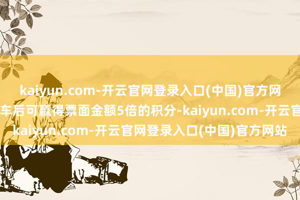 kaiyun.com-开云官网登录入口(中国)官方网站铁路常游客会员购票搭车后可赢得票面金额5倍的积分-kaiyun.com-开云官网登录入口(中国)官方网站