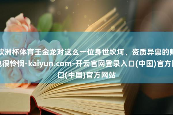 欧洲杯体育王金龙对这么一位身世坎坷、资质异禀的师妹也很怜悯-kaiyun.com-开云官网登录入口(中国)官方网站