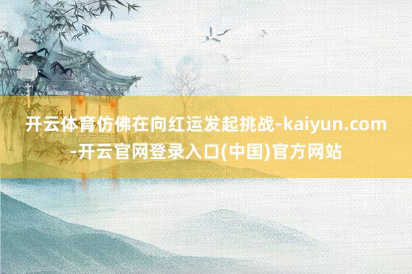开云体育仿佛在向红运发起挑战-kaiyun.com-开云官网登录入口(中国)官方网站
