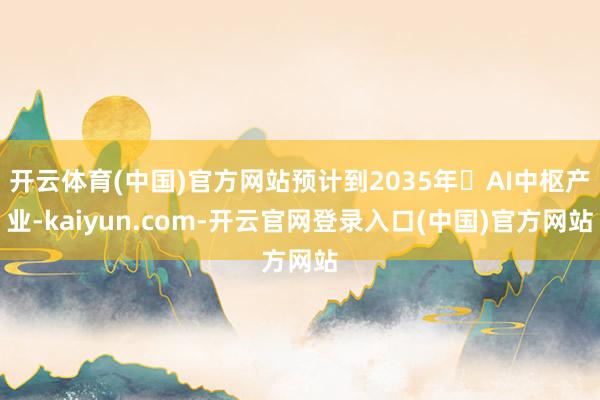 开云体育(中国)官方网站预计到2035年‌AI中枢产业-kaiyun.com-开云官网登录入口(中国)官方网站