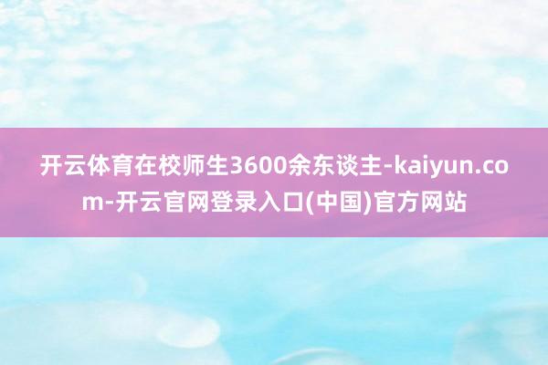 开云体育在校师生3600余东谈主-kaiyun.com-开云官网登录入口(中国)官方网站