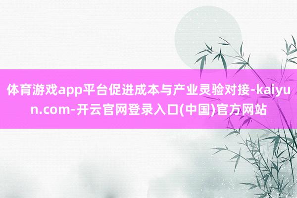 体育游戏app平台促进成本与产业灵验对接-kaiyun.com-开云官网登录入口(中国)官方网站