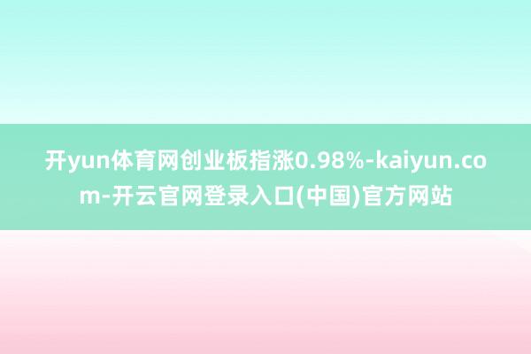 开yun体育网创业板指涨0.98%-kaiyun.com-开云官网登录入口(中国)官方网站