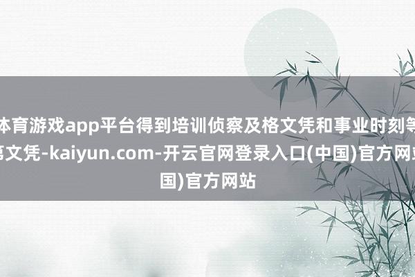 体育游戏app平台得到培训侦察及格文凭和事业时刻等第文凭-kaiyun.com-开云官网登录入口(中国)官方网站