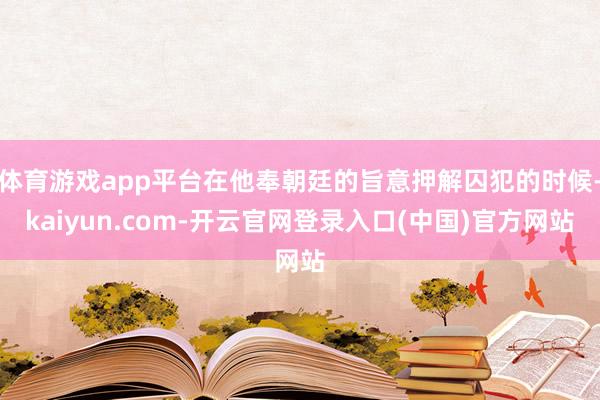 体育游戏app平台在他奉朝廷的旨意押解囚犯的时候-kaiyun.com-开云官网登录入口(中国)官方网站