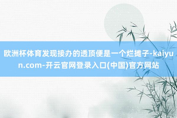 欧洲杯体育发现接办的透顶便是一个烂摊子-kaiyun.com-开云官网登录入口(中国)官方网站