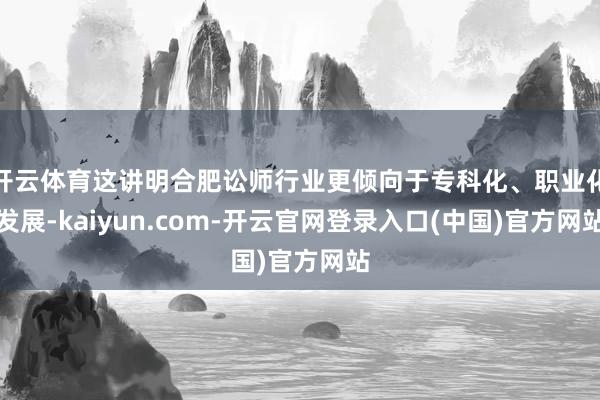 开云体育这讲明合肥讼师行业更倾向于专科化、职业化发展-kaiyun.com-开云官网登录入口(中国)官方网站