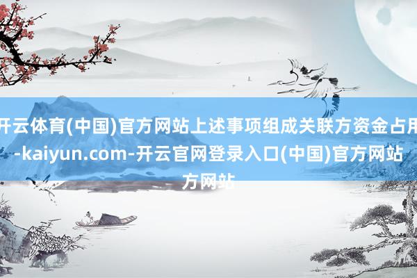 开云体育(中国)官方网站上述事项组成关联方资金占用-kaiyun.com-开云官网登录入口(中国)官方网站