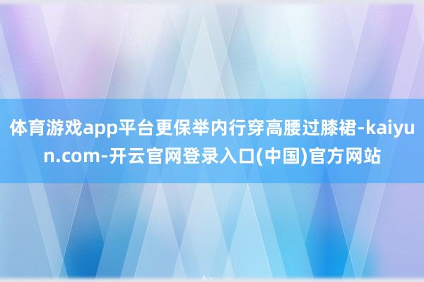 体育游戏app平台更保举内行穿高腰过膝裙-kaiyun.com-开云官网登录入口(中国)官方网站