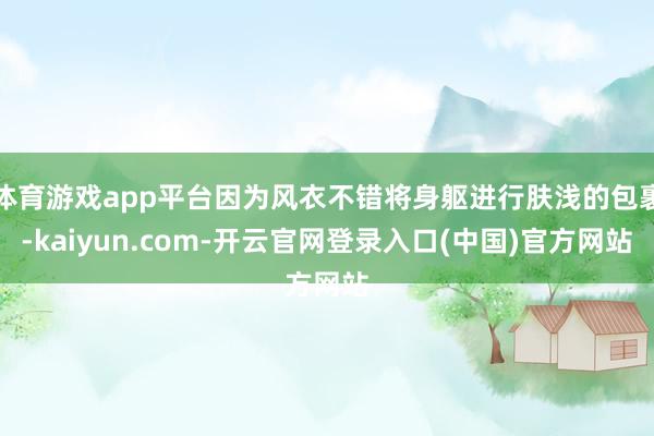 体育游戏app平台因为风衣不错将身躯进行肤浅的包裹-kaiyun.com-开云官网登录入口(中国)官方网站