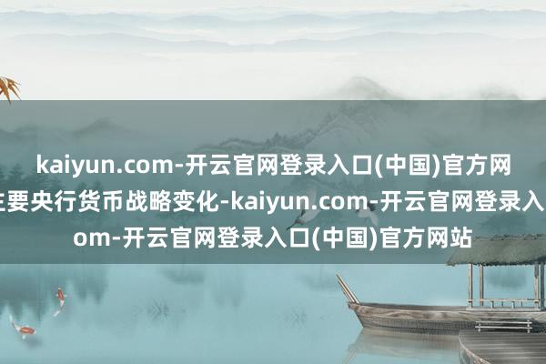kaiyun.com-开云官网登录入口(中国)官方网站密切眷注国外主要央行货币战略变化-kaiyun.com-开云官网登录入口(中国)官方网站