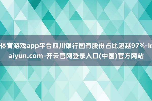 体育游戏app平台四川银行国有股份占比超越97%-kaiyun.com-开云官网登录入口(中国)官方网站