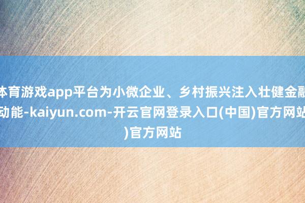体育游戏app平台为小微企业、乡村振兴注入壮健金融动能-kaiyun.com-开云官网登录入口(中国)官方网站