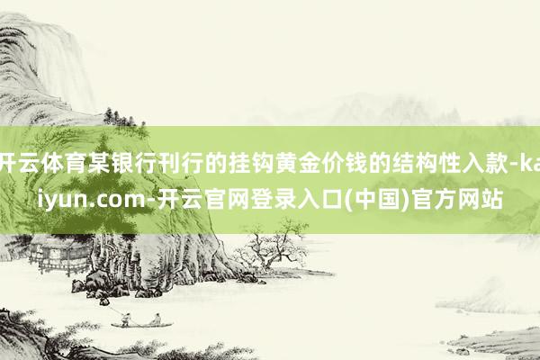 开云体育某银行刊行的挂钩黄金价钱的结构性入款-kaiyun.com-开云官网登录入口(中国)官方网站