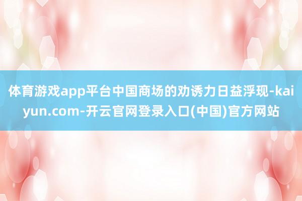 体育游戏app平台中国商场的劝诱力日益浮现-kaiyun.com-开云官网登录入口(中国)官方网站