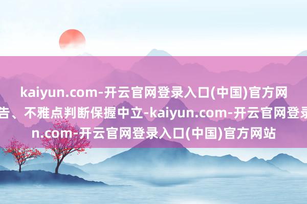 kaiyun.com-开云官网登录入口(中国)官方网站和讯网站对文中报告、不雅点判断保握中立-kaiyun.com-开云官网登录入口(中国)官方网站