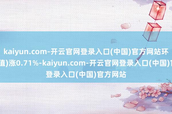 kaiyun.com-开云官网登录入口(中国)官方网站环比(较前值)涨0.71%-kaiyun.com-开云官网登录入口(中国)官方网站