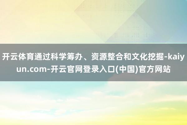 开云体育通过科学筹办、资源整合和文化挖掘-kaiyun.com-开云官网登录入口(中国)官方网站