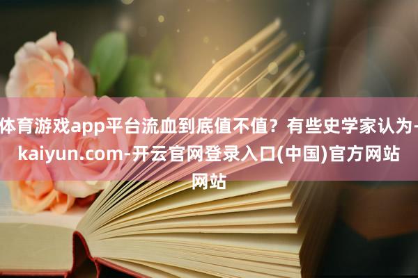 体育游戏app平台流血到底值不值？有些史学家认为-kaiyun.com-开云官网登录入口(中国)官方网站