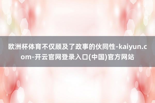 欧洲杯体育不仅顾及了政事的伙同性-kaiyun.com-开云官网登录入口(中国)官方网站